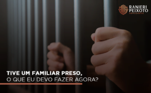 Tive um familiar preso, o que eu devo fazer agora?